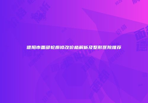 德阳市面部轮廓修改价格解析及整形医院推荐