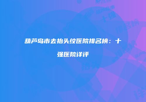葫芦岛市去抬头纹医院排名榜：十强医院详评