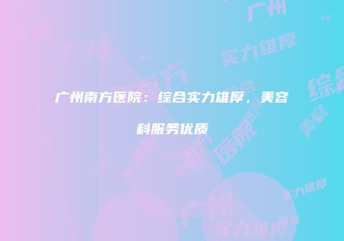 广州南方医院：综合实力雄厚，美容科服务优质