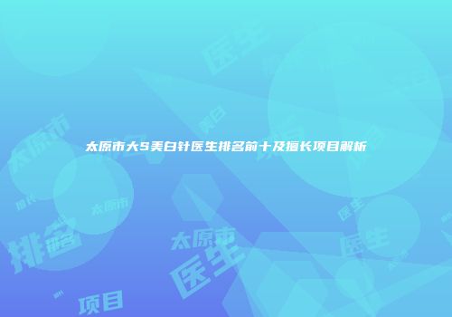 太原市大S美白针医生排名前十及擅长项目解析