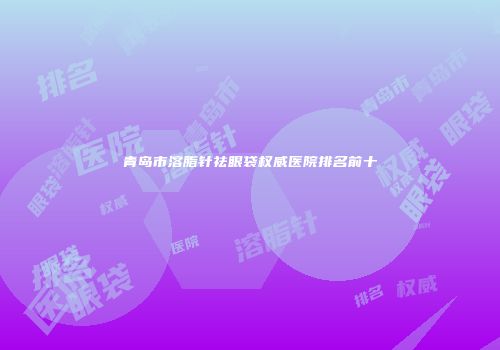青岛市溶脂针祛眼袋权威医院排名前十