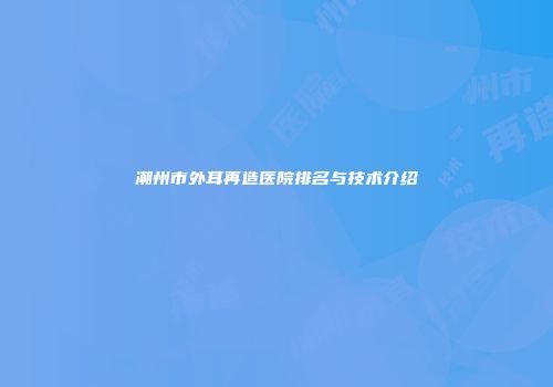 潮州市外耳再造医院排名与技术介绍