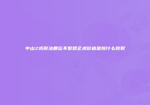 中山Z成形法眉位不整矫正术价格是按什么收取