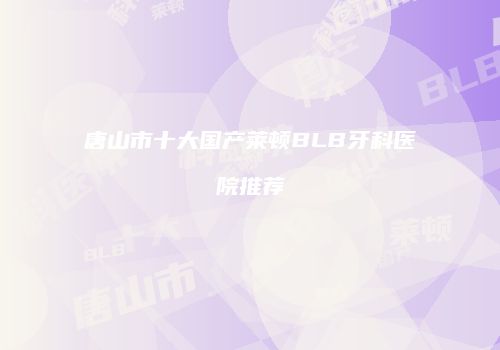 唐山市十大国产莱顿BLB牙科医院推荐