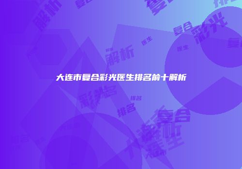 大连市复合彩光医生排名前十解析