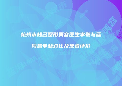 杭州市知名整形美容医生李敏与蓝海慧专业对比及患者评价