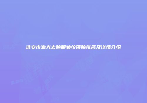 淮安市激光去除眼皱纹医院排名及详情介绍