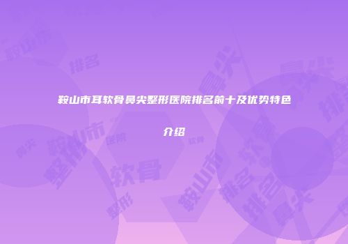 鞍山市耳软骨鼻尖整形医院排名前十及优势特色介绍