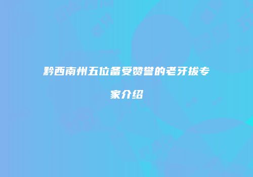 黔西南州五位备受赞誉的老牙拔专家介绍