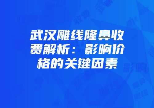 武汉雕线隆鼻收费解析：影响价格的关键因素