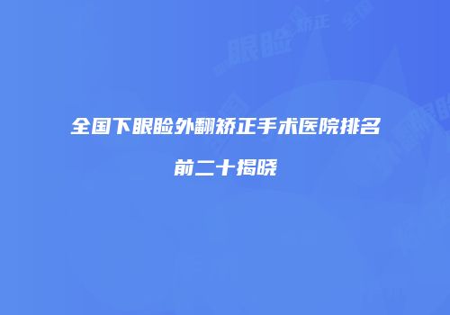 全国下眼睑外翻矫正手术医院排名前二十揭晓