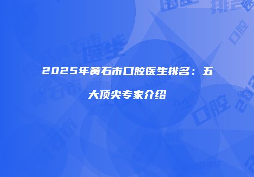 2025年黄石市口腔医生排名：五大顶尖专家介绍
