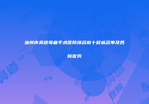 池州市鼻道弯曲手术医院排名前十权威名单及各院优势