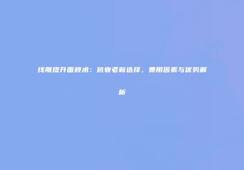 线雕提升面颊术：抗衰老新选择，费用因素与优势解析