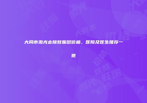 大同市激光去除妊娠斑价格、医院及医生推荐一览