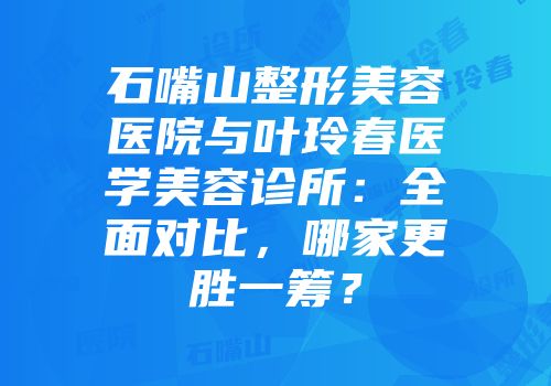 石嘴山整形美容医院与叶玲春医学美容诊所：全面对比，哪家更胜一筹？