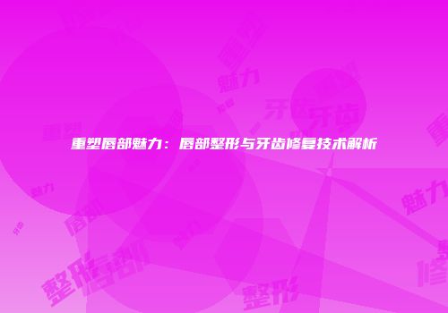 重塑唇部魅力：唇部整形与牙齿修复技术解析