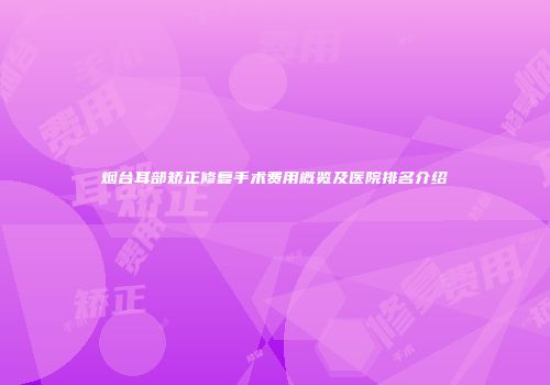烟台耳部矫正修复手术费用概览及医院排名介绍