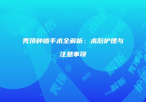 秃顶种植手术全解析：术后护理与注意事项