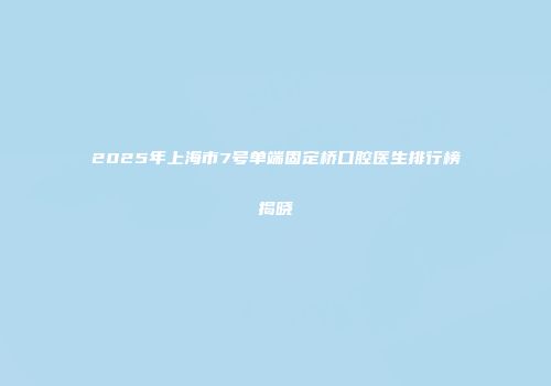 2025年上海市7号单端固定桥口腔医生排行榜揭晓