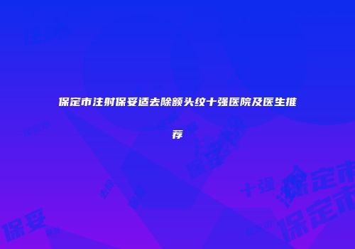保定市注射保妥适去除额头纹十强医院及医生推荐