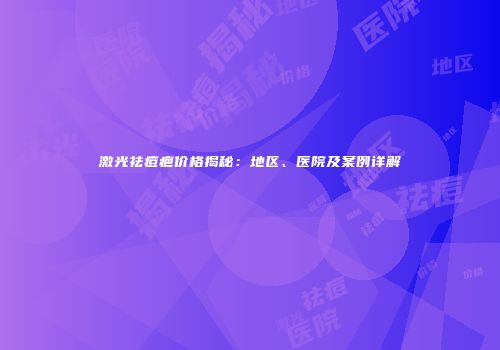 激光祛痘疤价格揭秘：地区、医院及案例详解