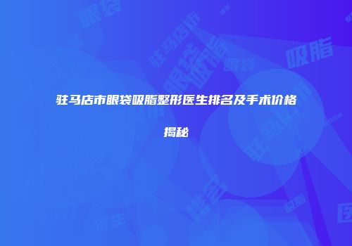 驻马店市眼袋吸脂整形医生排名及手术价格揭秘