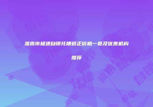 淮南市极速自锁托槽矫正价格一览及优惠机构推荐