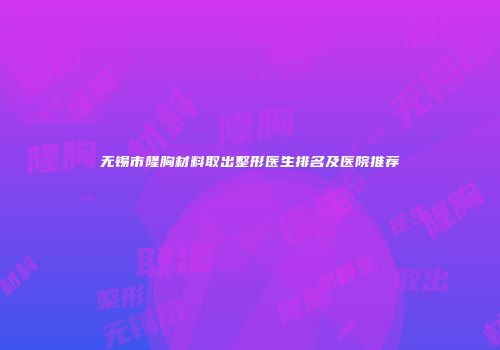 无锡市隆胸材料取出整形医生排名及医院推荐