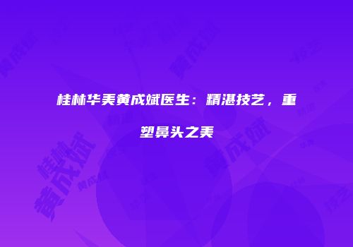 桂林华美黄成斌医生：精湛技艺，重塑鼻头之美