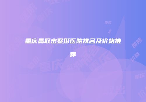 重庆鼻取出整形医院排名及价格推荐