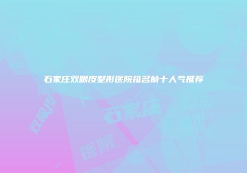 石家庄双眼皮整形医院排名前十人气推荐