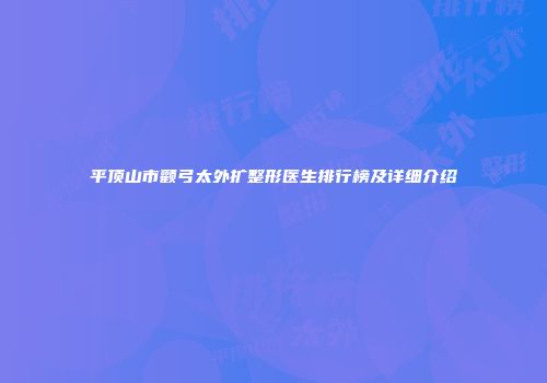 平顶山市颧弓太外扩整形医生排行榜及详细介绍