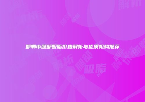 邯郸市腿部吸脂价格解析与优质机构推荐