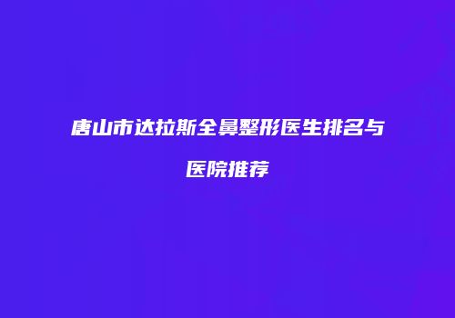 唐山市达拉斯全鼻整形医生排名与医院推荐