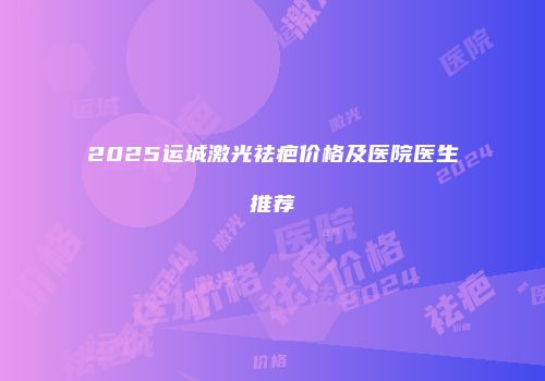 2025运城激光祛疤价格及医院医生推荐