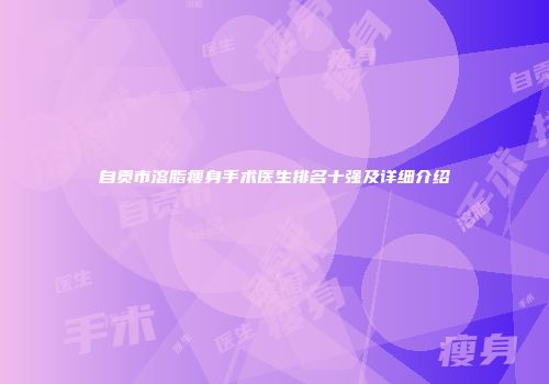 自贡市溶脂瘦身手术医生排名十强及详细介绍