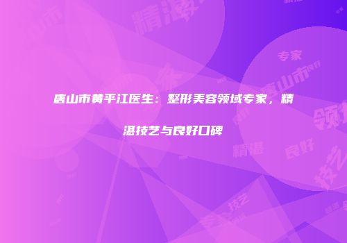 唐山市黄平江医生：整形美容领域专家，精湛技艺与良好口碑