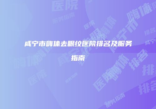 咸宁市嗨体去眼纹医院排名及服务指南