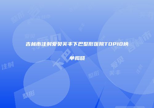 吉林市注射爱贝芙丰下巴整形医院TOP10榜单揭晓