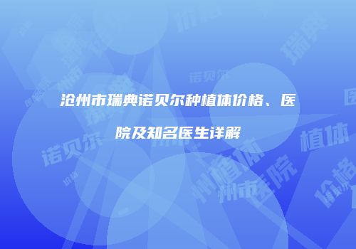 沧州市瑞典诺贝尔种植体价格、医院及知名医生详解