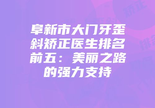 阜新市大门牙歪斜矫正医生排名前五：美丽之路的强力支持