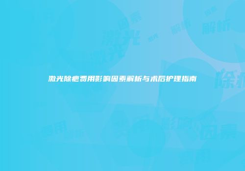 激光除疤费用影响因素解析与术后护理指南