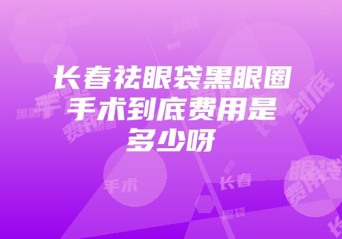 长春祛眼袋黑眼圈手术到底费用是多少呀