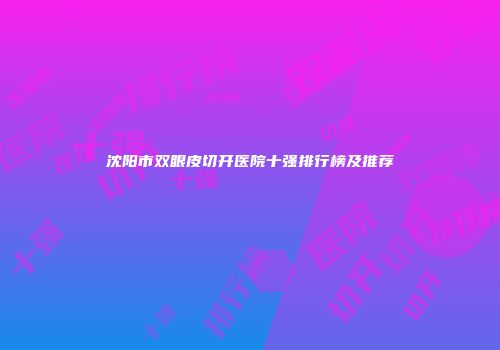 沈阳市双眼皮切开医院十强排行榜及推荐