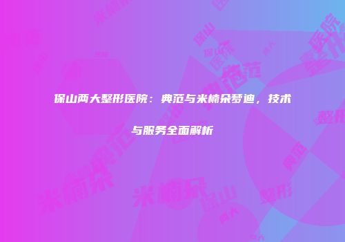 保山两大整形医院：典范与米楠朵梦迪，技术与服务全面解析