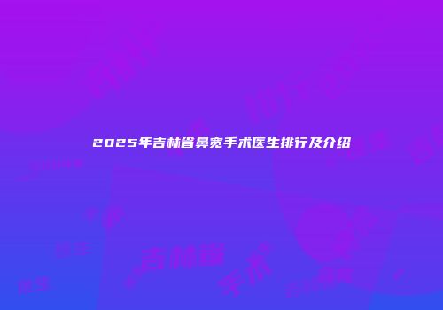2025年吉林省鼻宽手术医生排行及介绍