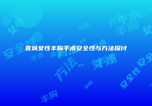 宣城女性丰胸手术安全性与方法探讨