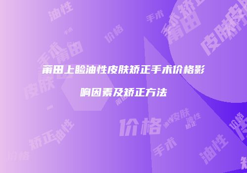 莆田上睑油性皮肤矫正手术价格影响因素及矫正方法