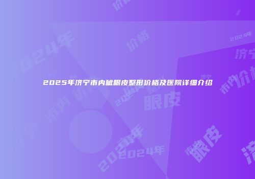 2025年济宁市内眦眼皮整形价格及医院详细介绍